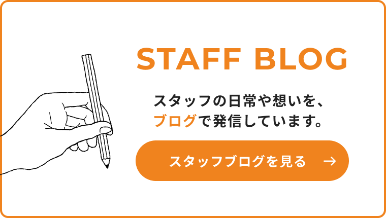 スタッフブログ スタッフの日常や想いを、ブログで発信しています。スタッフブログを見る