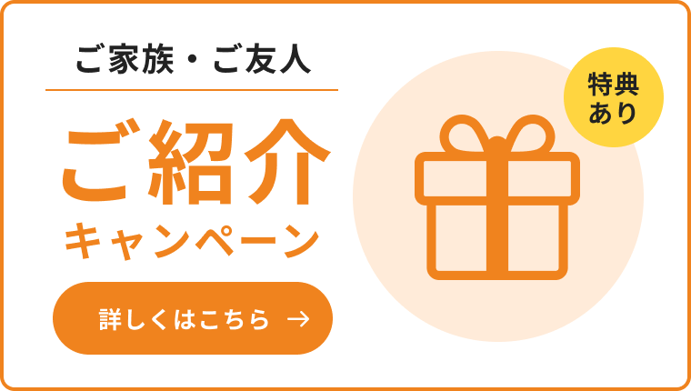 ご家族・ご友人ご紹介キャンペーン 特典あり 詳しくはこちら